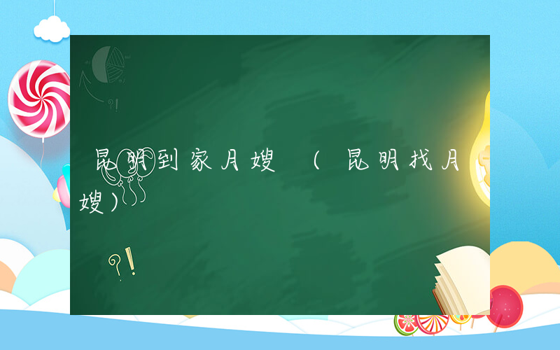 昆明到家月嫂 (昆明找月嫂)